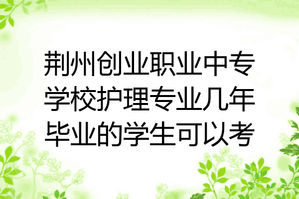 荆州创业职业中专学校护理专业几年毕业的学生可以考