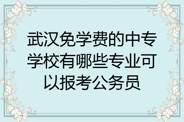 武汉免学费的中专学校有哪些专业可以报考公务员