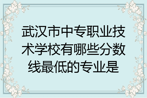 武汉市中专职业技术学校有哪些分数线最低的专业是