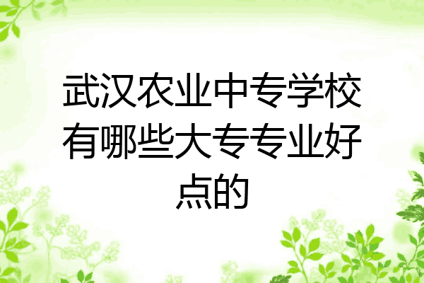 武汉农业中专学校有哪些大专专业好点的