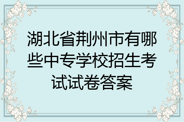 湖北省荆州市有哪些中专学校招生考试试卷答案