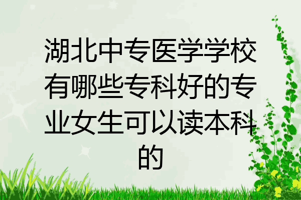 湖北中专医学学校有哪些专科好的专业女生可以读本科的