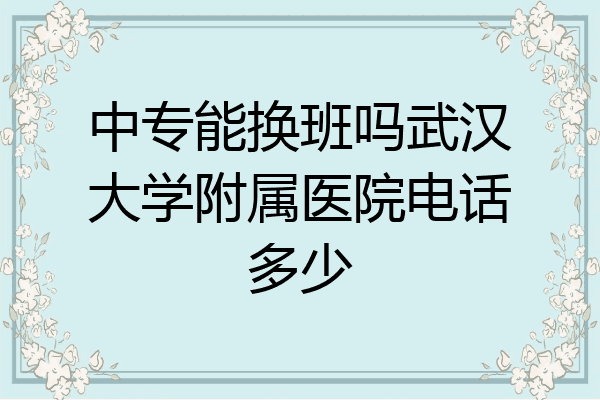中专能换班吗武汉大学附属医院电话多少