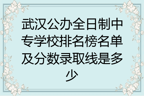 武汉公办全日制中专学校排名榜名单及分数录取线是多少