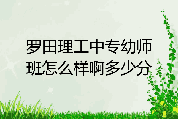 罗田理工中专幼师班怎么样啊多少分
