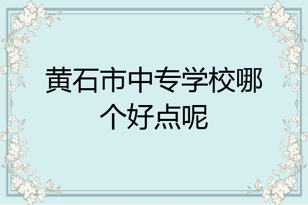 黄石市中专学校哪个好点呢