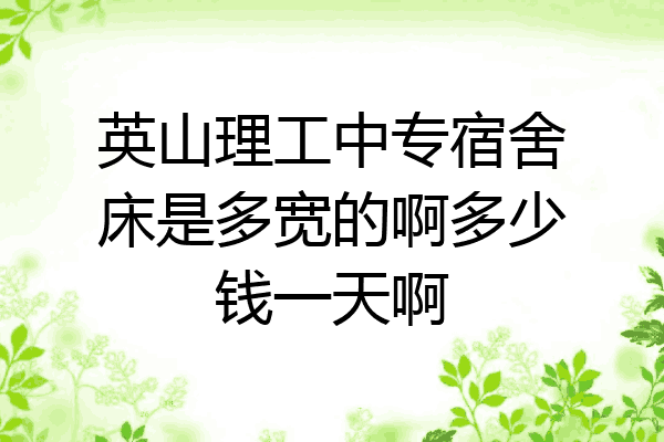 英山理工中专宿舍床是多宽的啊多少钱一天啊