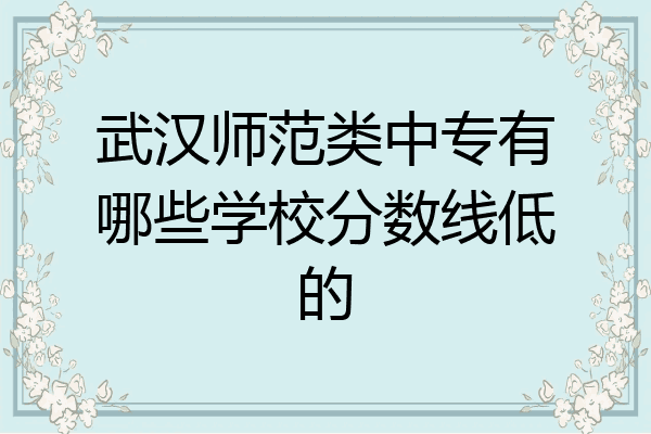 武汉师范类中专有哪些学校分数线低的