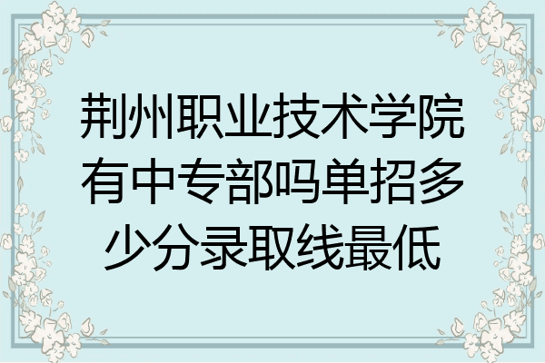 荆州职业技术学院有中专部吗单招多少分录取线最低