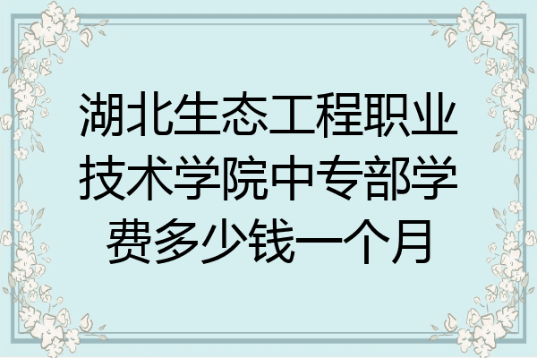 湖北生态工程职业技术学院中专部学费多少钱一个月