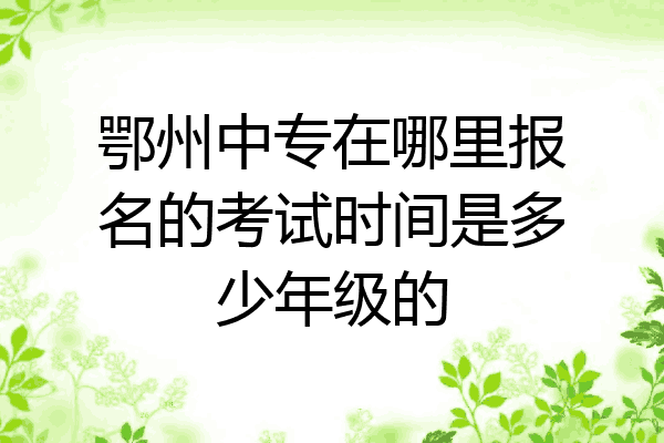 鄂州中专在哪里报名的考试时间是多少年级的