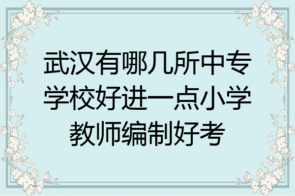 武汉有哪几所中专学校好进一点小学教师编制好考