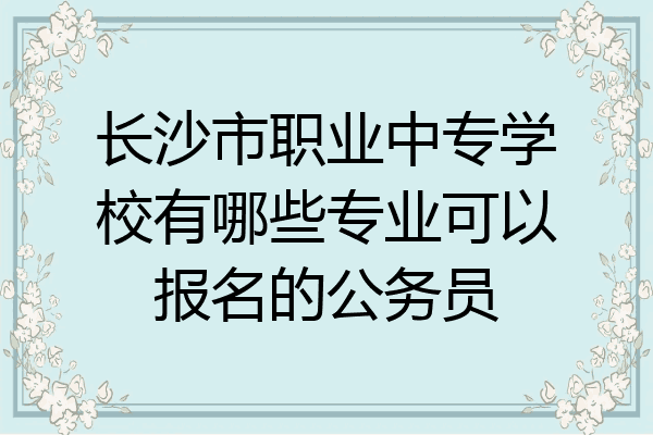 长沙市职业中专学校有哪些专业可以报名的公务员