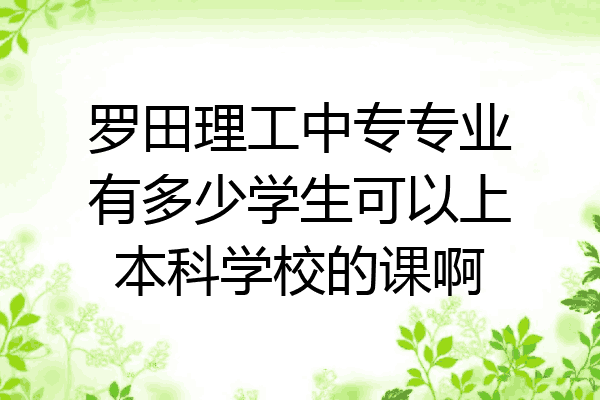 罗田理工中专专业有多少学生可以上本科学校的课啊