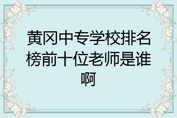 黄冈中专学校排名榜前十位老师是谁啊