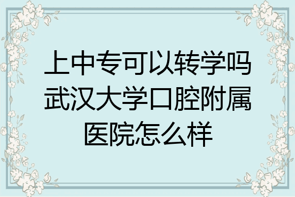 上中专可以转学吗武汉大学口腔附属医院怎么样
