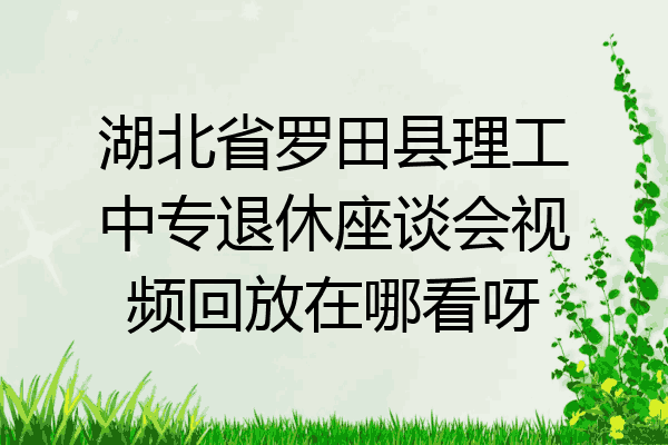 湖北省罗田县理工中专退休座谈会视频回放在哪看呀