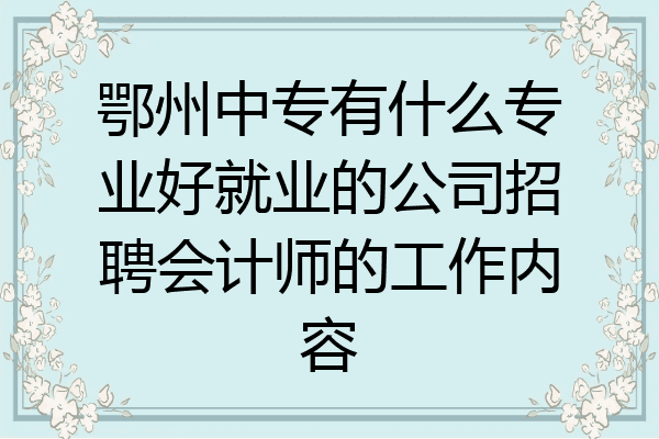 鄂州中专有什么专业好就业的公司招聘会计师的工作内容
