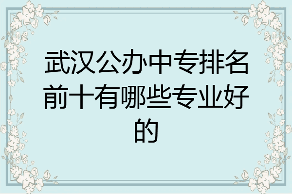 武汉公办中专排名前十有哪些专业好的