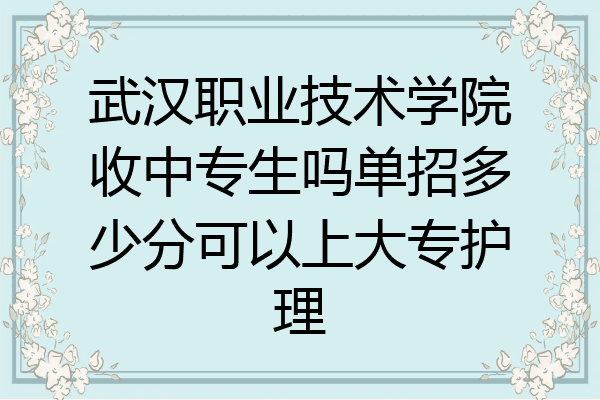 武汉职业技术学院收中专生吗单招多少分可以上大专护理