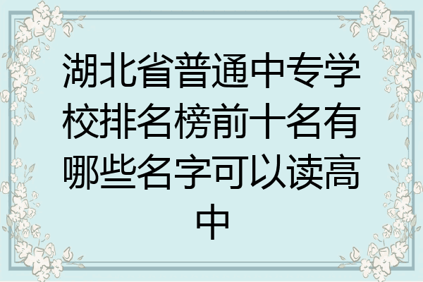 湖北省普通中专学校排名榜前十名有哪些名字可以读高中