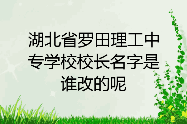湖北省罗田理工中专学校校长名字是谁改的呢