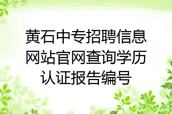 黄石中专招聘信息网站官网查询学历认证报告编号