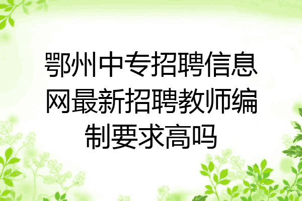 鄂州中专招聘信息网最新招聘教师编制要求高吗
