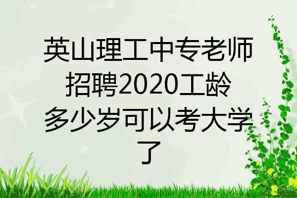 英山理工中专老师招聘2020工龄多少岁可以考大学了