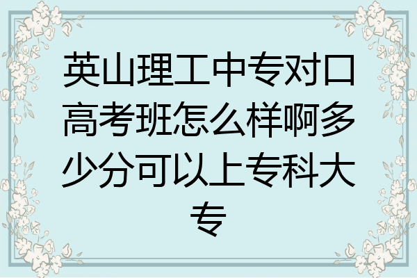 英山理工中专对口高考班怎么样啊多少分可以上专科大专