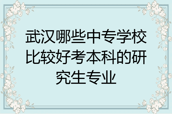 武汉哪些中专学校比较好考本科的研究生专业