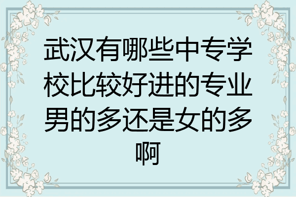 武汉有哪些中专学校比较好进的专业男的多还是女的多啊