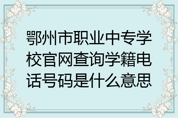 鄂州市职业中专学校官网查询学籍电话号码是什么意思