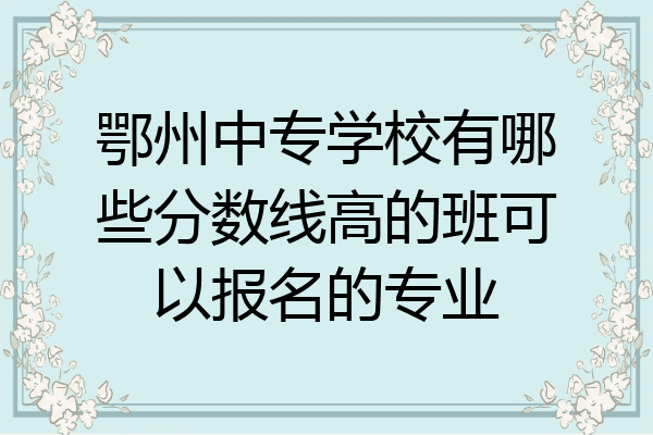鄂州中专学校有哪些分数线高的班可以报名的专业