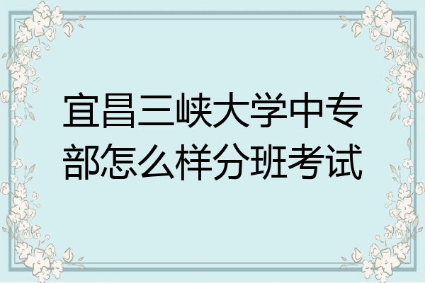 宜昌三峡大学中专部怎么样分班考试