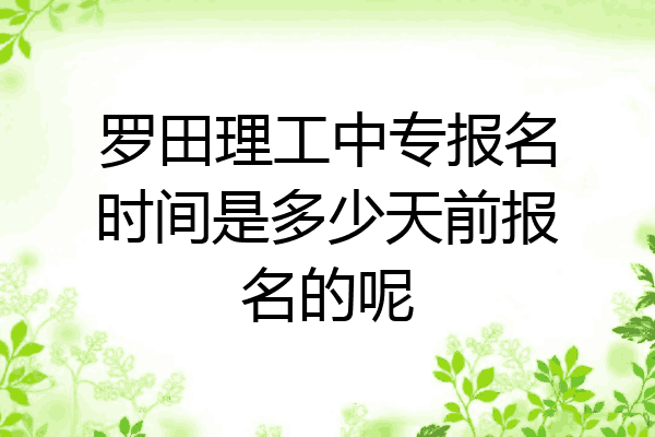 罗田理工中专报名时间是多少天前报名的呢