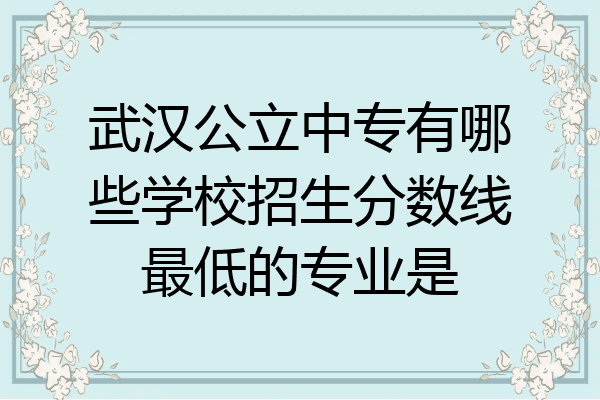 武汉公立中专有哪些学校招生分数线最低的专业是