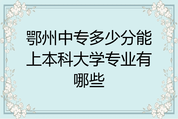 鄂州中专多少分能上本科大学专业有哪些