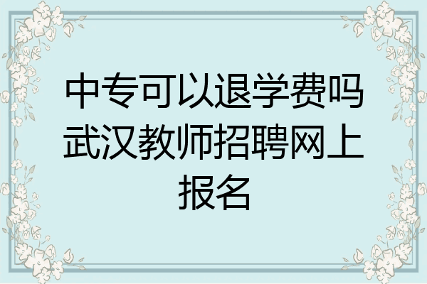 中专可以退学费吗武汉教师招聘网上报名