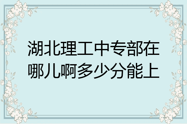 湖北理工中专部在哪儿啊多少分能上