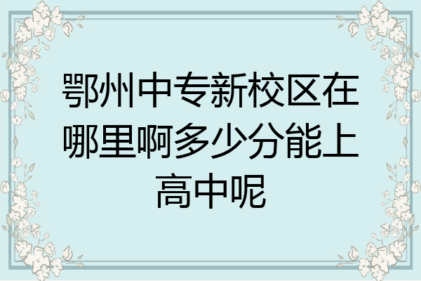 鄂州中专新校区在哪里啊多少分能上高中呢