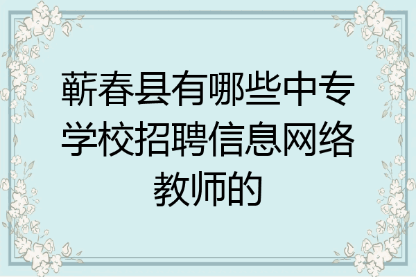 蕲春县有哪些中专学校招聘信息网络教师的