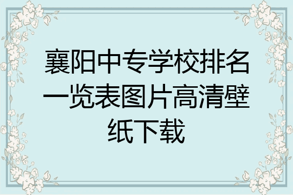 襄阳中专学校排名一览表图片高清壁纸下载