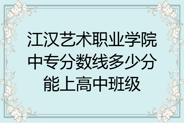 江汉艺术职业学院中专分数线多少分能上高中班级