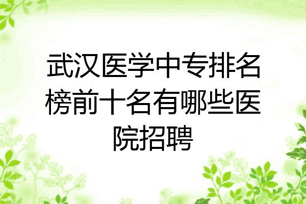 武汉医学中专排名榜前十名有哪些医院招聘