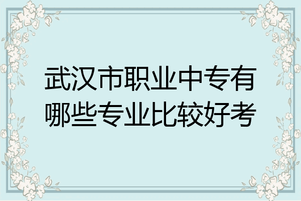 武汉市职业中专有哪些专业比较好考