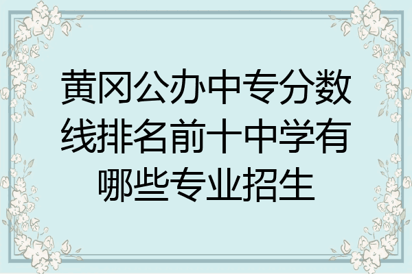 黄冈公办中专分数线排名前十中学有哪些专业招生