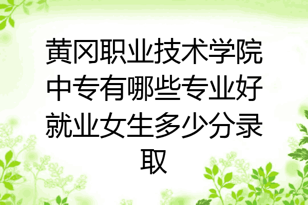 黄冈职业技术学院中专有哪些专业好就业女生多少分录取