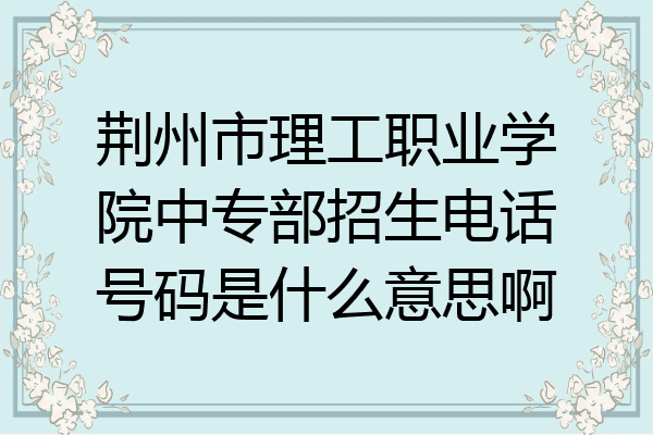 荆州市理工职业学院中专部招生电话号码是什么意思啊