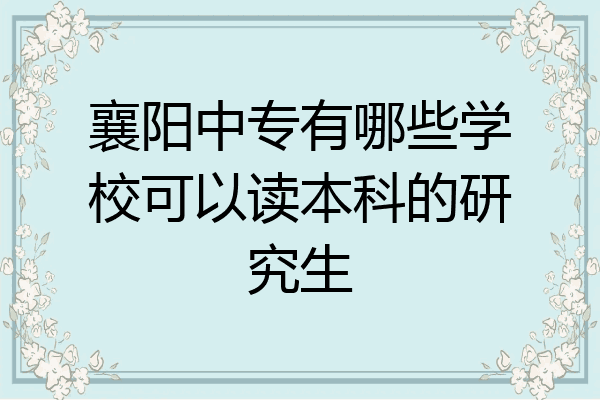 襄阳中专有哪些学校可以读本科的研究生